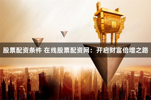 股票配资条件 在线股票配资网：开启财富倍增之路