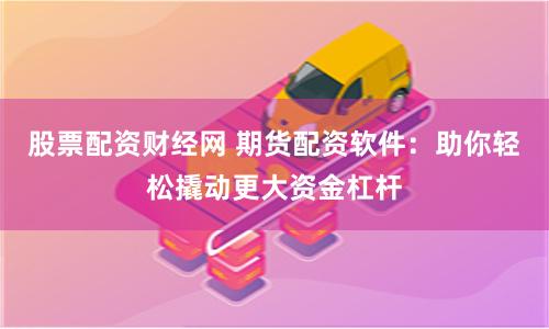 股票配资财经网 期货配资软件：助你轻松撬动更大资金杠杆