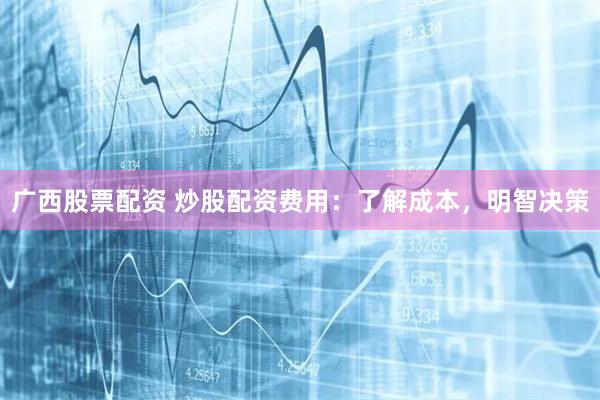 广西股票配资 炒股配资费用：了解成本，明智决策