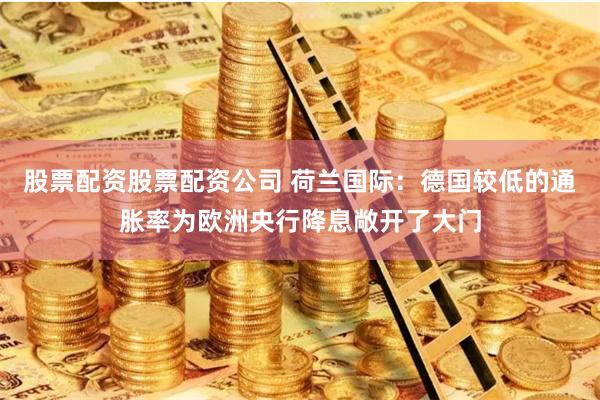 股票配资股票配资公司 荷兰国际：德国较低的通胀率为欧洲央行降息敞开了大门
