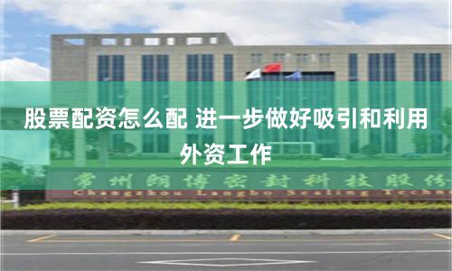 股票配资怎么配 进一步做好吸引和利用外资工作