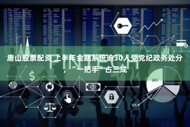 唐山股票配资 上半年金融系统逾30人受党纪政务处分，“一把手”占三成