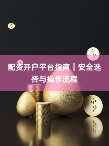 配资开户平台指南｜安全选择与操作流程