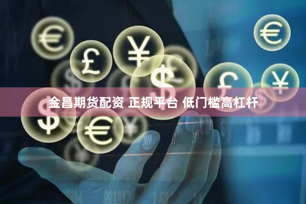金昌期货配资 正规平台 低门槛高杠杆