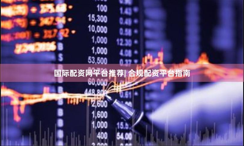 国际配资网平台推荐| 合规配资平台指南