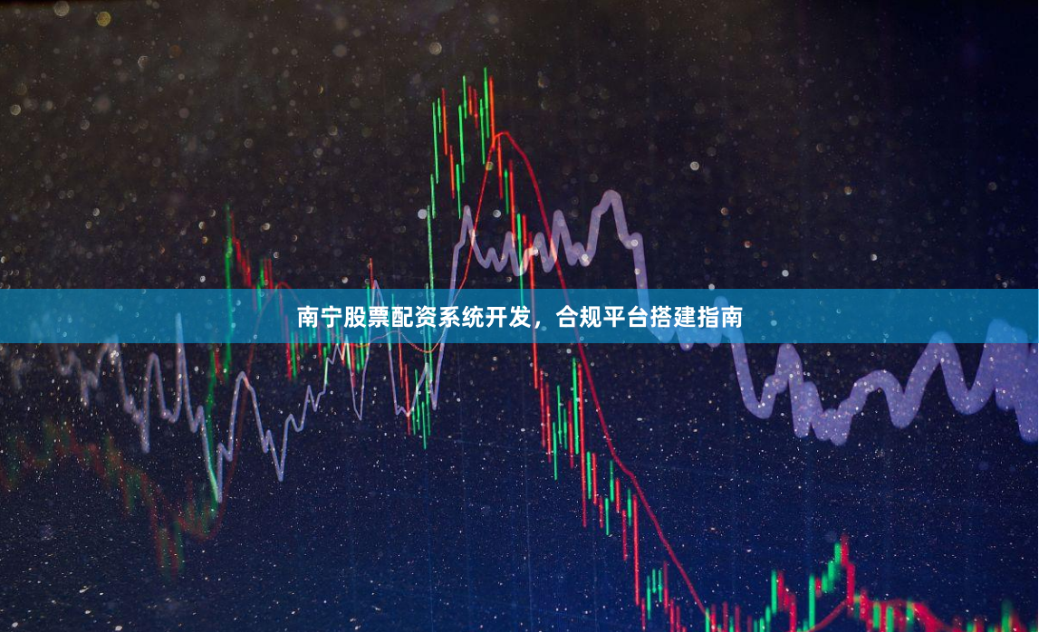 南宁股票配资系统开发，合规平台搭建指南